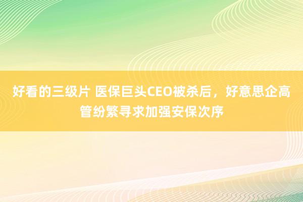 好看的三级片 医保巨头CEO被杀后,好意思企高管纷繁寻求加强安保次序