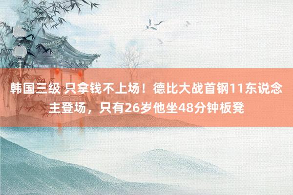 韩国三级 只拿钱不上场!德比大战首钢11东说念主登场,只有26岁他坐48分钟板凳
