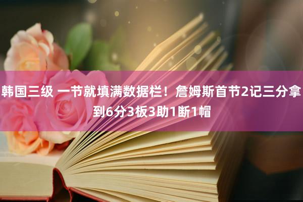 韩国三级 一节就填满数据栏!詹姆斯首节2记三分拿到6分3板3助1断1帽