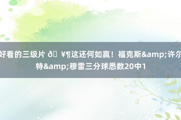 好看的三级片 🥶这还何如赢!福克斯&许尔特&穆雷三分球悉数20中1
