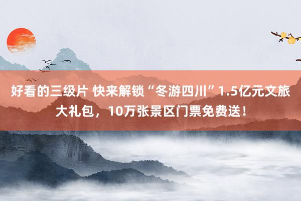好看的三级片 快来解锁“冬游四川”1.5亿元文旅大礼包,10万张景区门票免费送!
