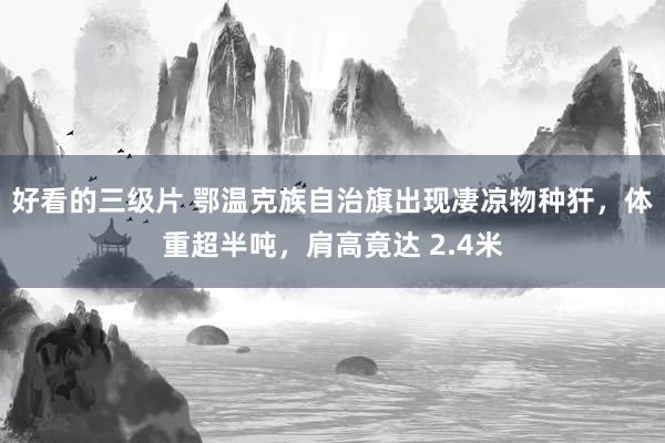好看的三级片 鄂温克族自治旗出现凄凉物种犴,体重超半吨,肩高竟达 2.4米