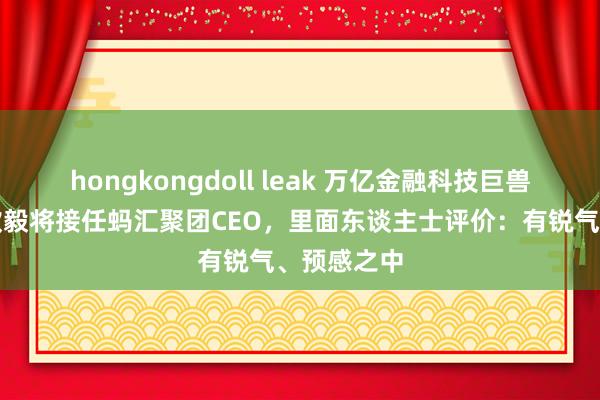 hongkongdoll leak 万亿金融科技巨兽换帅！韩歆毅将接任蚂汇聚团CEO，里面东谈主士评价：有锐气、预感之中