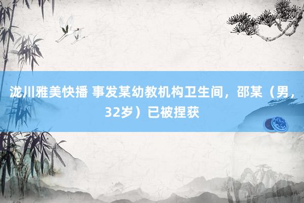 泷川雅美快播 事发某幼教机构卫生间,邵某(男,32岁)已被捏获