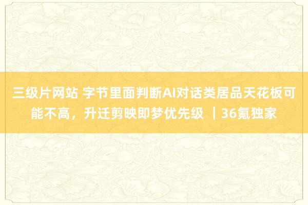 三级片网站 字节里面判断AI对话类居品天花板可能不高,升迁剪映即梦优先级 |36氪独家