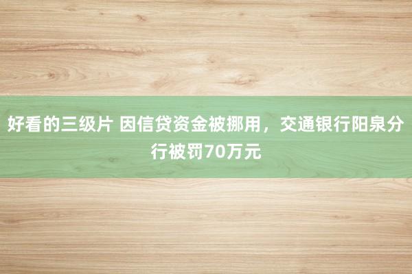 好看的三级片 因信贷资金被挪用,交通银行阳泉分行被罚70万元