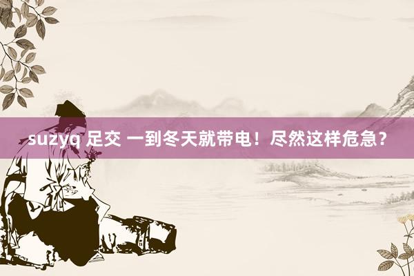 suzyq 足交 一到冬天就带电！尽然这样危急？