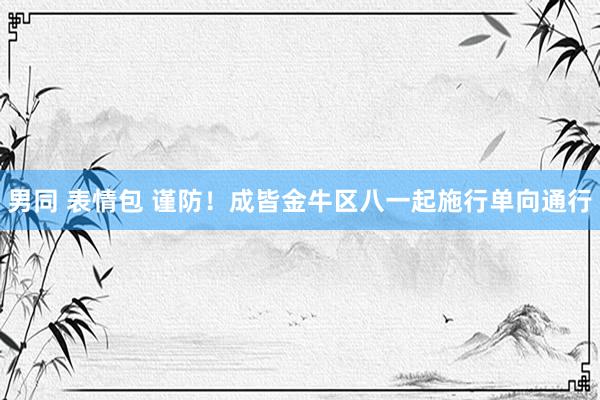 男同 表情包 谨防!成皆金牛区八一起施行单向通行
