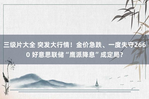 三级片大全 突发大行情!金价急跌、一度失守2660 好意思联储“鹰派降息”成定局?