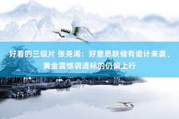 好看的三级片 张尧浠:好意思联储有诡计来袭、黄金震憾调遣标的仍偏上行