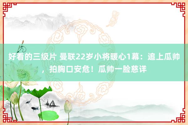 好看的三级片 曼联22岁小将暖心1幕:追上瓜帅,拍胸口安危!瓜帅一脸慈详