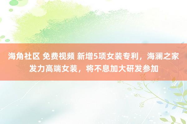 海角社区 免费视频 新增5项女装专利,海澜之家发力高端女装,将不息加大研发参加