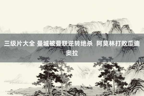三级片大全 曼城被曼联逆转绝杀 阿莫林打败瓜迪奥拉