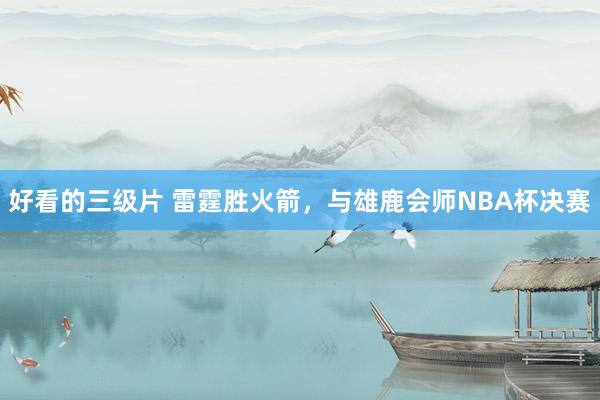 好看的三级片 雷霆胜火箭,与雄鹿会师NBA杯决赛