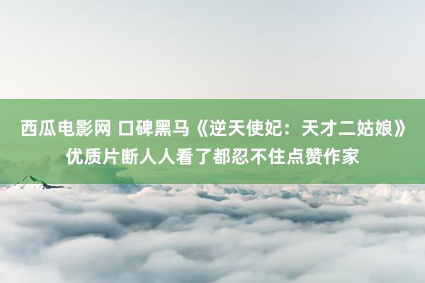 西瓜电影网 口碑黑马《逆天使妃:天才二姑娘》优质片断人人看了都忍不住点赞作家