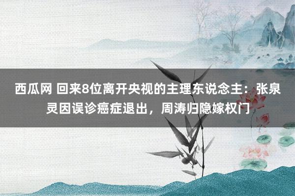 西瓜网 回来8位离开央视的主理东说念主:张泉灵因误诊癌症退出,周涛归隐嫁权门