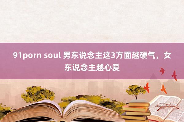 91porn soul 男东说念主这3方面越硬气,女东说念主越心爱