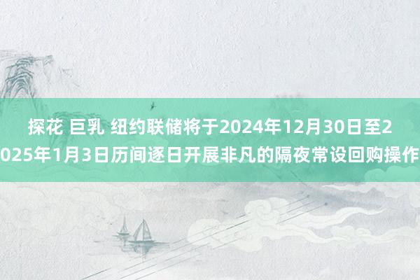 探花 巨乳 纽约联储将于2024年12月30日至2025年1月3日历间逐日开展非凡的隔夜常设回购操作