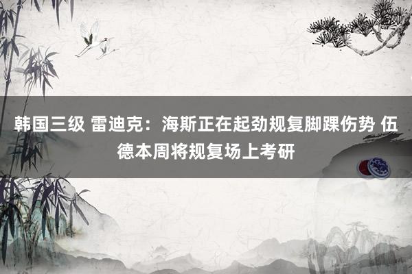 韩国三级 雷迪克:海斯正在起劲规复脚踝伤势 伍德本周将规复场上考研