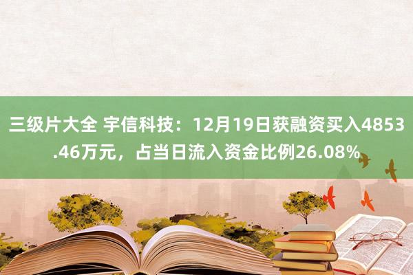 三级片大全 宇信科技:12月19日获融资买入4853.46万元,占当日流入资金比例26.08%