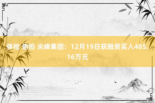 体检 偷拍 尖峰集团：12月19日获融资买入485.16万元