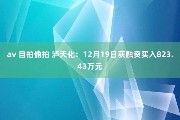 av 自拍偷拍 泸天化:12月19日获融资买入823.43万元
