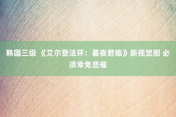 韩国三级 《艾尔登法环：暮夜君临》新视觉图 必须幸免悲催