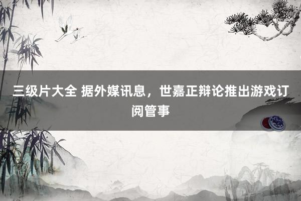三级片大全 据外媒讯息,世嘉正辩论推出游戏订阅管事