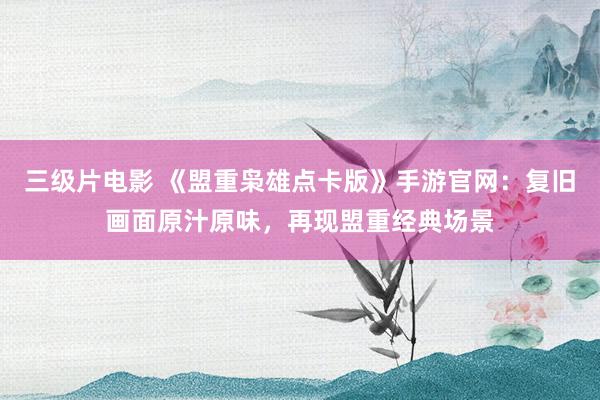 三级片电影 《盟重枭雄点卡版》手游官网:复旧画面原汁原味,再现盟重经典场景