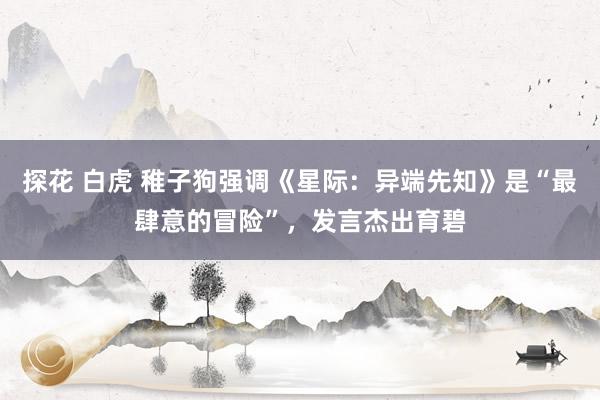 探花 白虎 稚子狗强调《星际:异端先知》是“最肆意的冒险”,发言杰出育碧