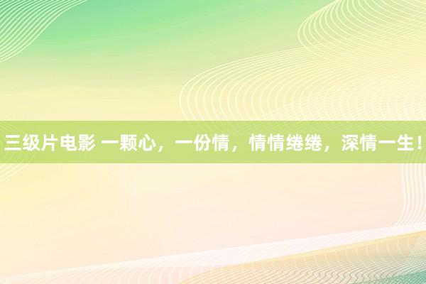 三级片电影 一颗心,一份情,情情绻绻,深情一生!