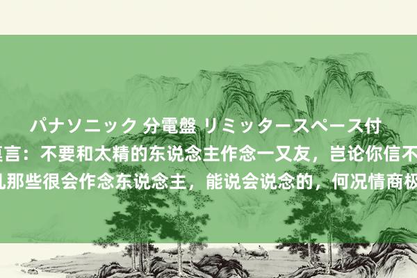 パナソニック 分電盤 リミッタースペース付 露出・半埋込両用形 莫言:不要和太精的东说念主作念一又友,岂论你信不信,但凡那些很会作念东说念主,能说会说念的,何况情商极高的东说念主,私下面相配会整个!