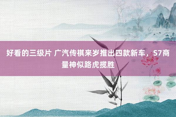 好看的三级片 广汽传祺来岁推出四款新车,S7商量神似路虎揽胜