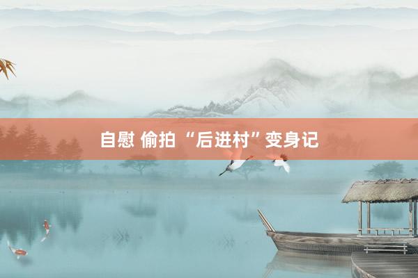 自慰 偷拍 “后进村”变身记