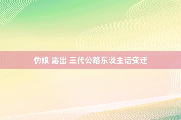 伪娘 露出 三代公路东谈主话变迁