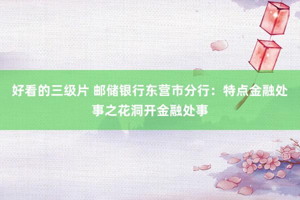 好看的三级片 邮储银行东营市分行:特点金融处事之花洞开金融处事