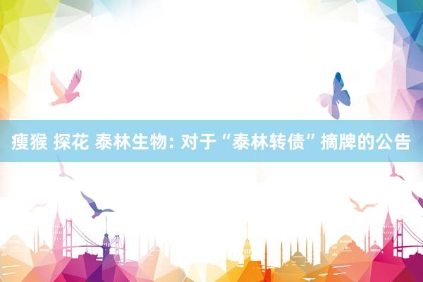瘦猴 探花 泰林生物: 对于“泰林转债”摘牌的公告
