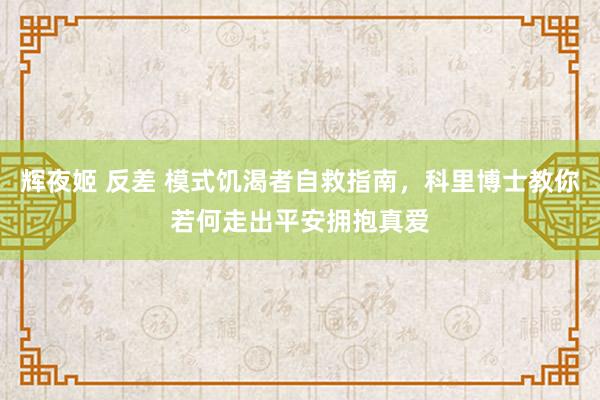 辉夜姬 反差 模式饥渴者自救指南,科里博士教你若何走出平安拥抱真爱