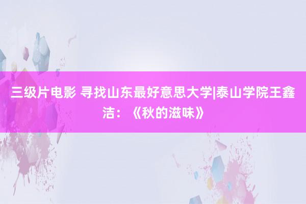 三级片电影 寻找山东最好意思大学|泰山学院王鑫洁:《秋的滋味》