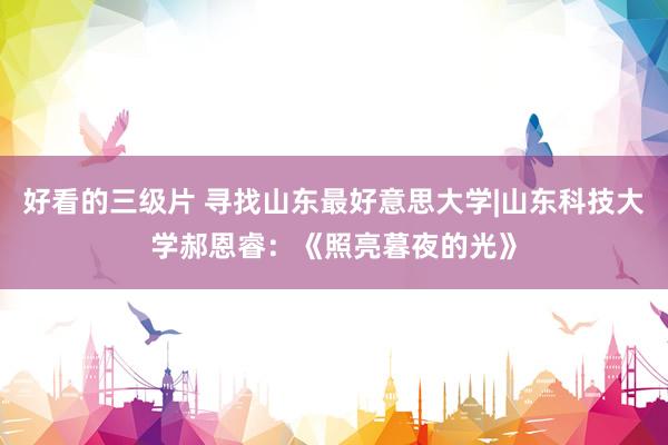 好看的三级片 寻找山东最好意思大学|山东科技大学郝恩睿:《照亮暮夜的光》