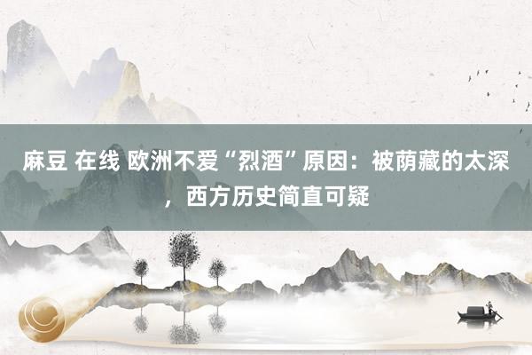 麻豆 在线 欧洲不爱“烈酒”原因:被荫藏的太深,西方历史简直可疑
