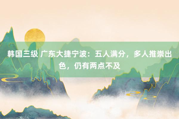韩国三级 广东大捷宁波:五人满分,多人推崇出色,仍有两点不及