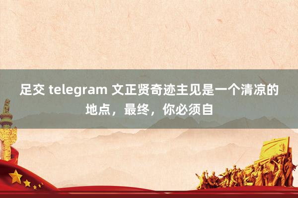 足交 telegram 文正贤奇迹主见是一个清凉的地点,最终,你必须自