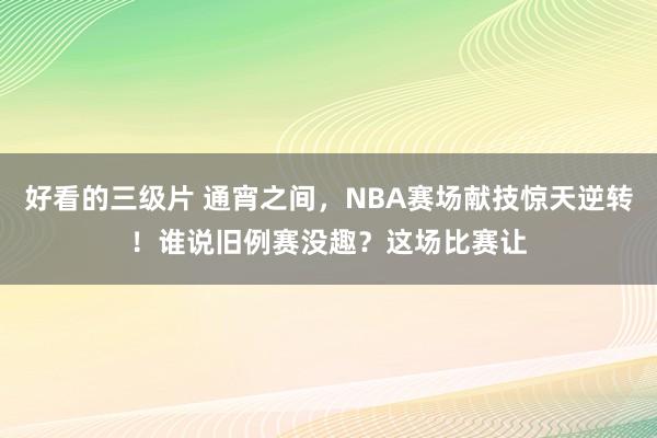 好看的三级片 通宵之间,NBA赛场献技惊天逆转!谁说旧例赛没趣?这场比赛让