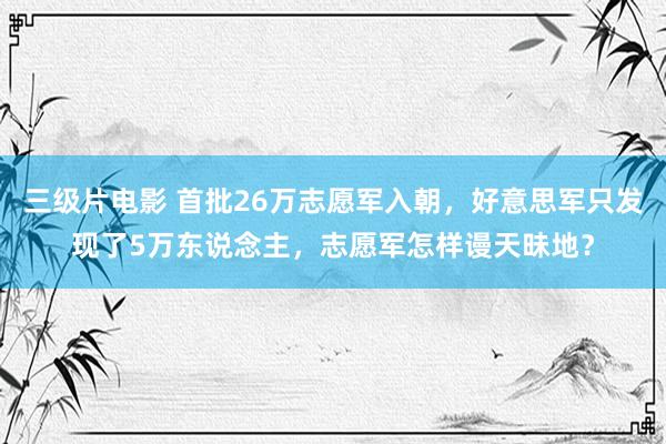 三级片电影 首批26万志愿军入朝,好意思军只发现了5万东说念主,志愿军怎样谩天昧地?