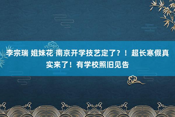 李宗瑞 姐妹花 南京开学技艺定了?!超长寒假真实来了!有学校照旧见告