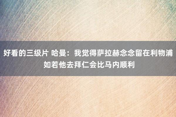 好看的三级片 哈曼:我觉得萨拉赫念念留在利物浦 如若他去拜仁会比马内顺利