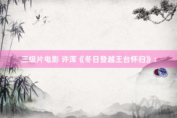 三级片电影 许浑《冬日登越王台怀归》: