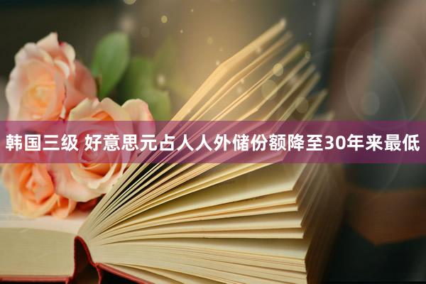 韩国三级 好意思元占人人外储份额降至30年来最低