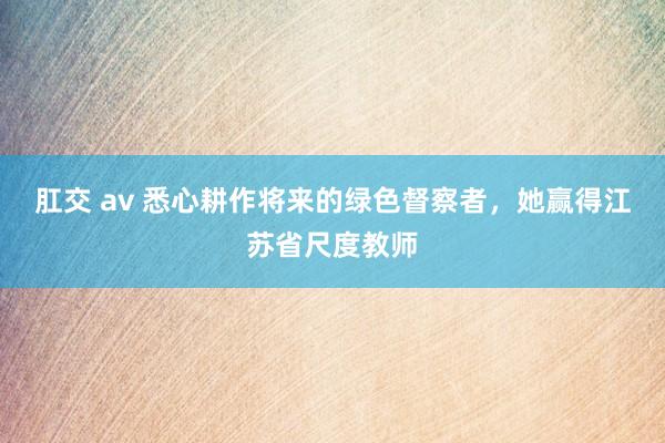 肛交 av 悉心耕作将来的绿色督察者，她赢得江苏省尺度教师